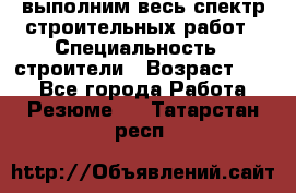 выполним весь спектр строительных работ › Специальность ­ строители › Возраст ­ 31 - Все города Работа » Резюме   . Татарстан респ.